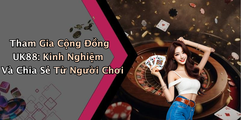 Tham Gia Cộng Đồng UK88: Kinh Nghiệm Và Chia Sẻ Từ Người Chơi