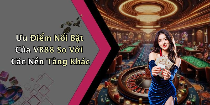 Ưu Điểm Nổi Bật Của VB88 So Với Các Nền Tảng Khác