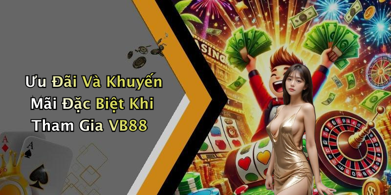 Ưu Đãi Và Khuyến Mãi Đặc Biệt Khi Tham Gia VB88